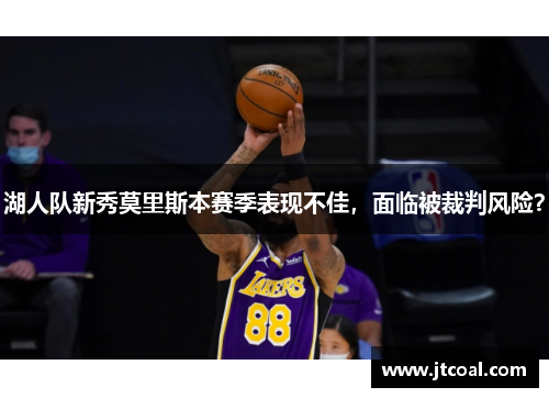湖人队新秀莫里斯本赛季表现不佳，面临被裁判风险？