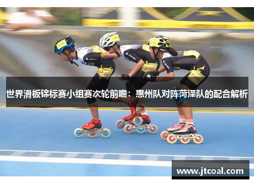 世界滑板锦标赛小组赛次轮前瞻：惠州队对阵菏泽队的配合解析