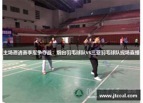 主场邀请赛季军争夺战：烟台羽毛球队vs三亚羽毛球队现场直播