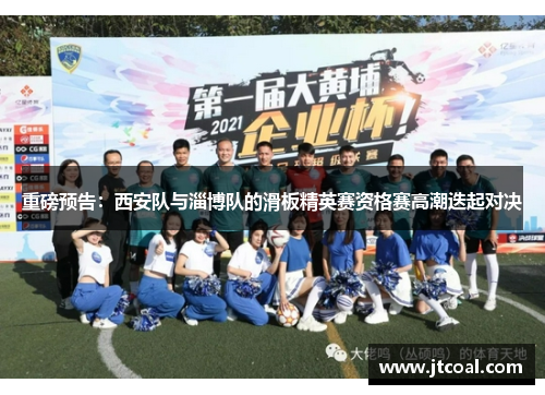 重磅预告：西安队与淄博队的滑板精英赛资格赛高潮迭起对决