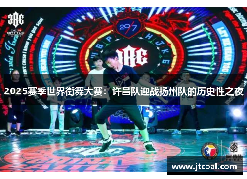 2025赛季世界街舞大赛：许昌队迎战扬州队的历史性之夜
