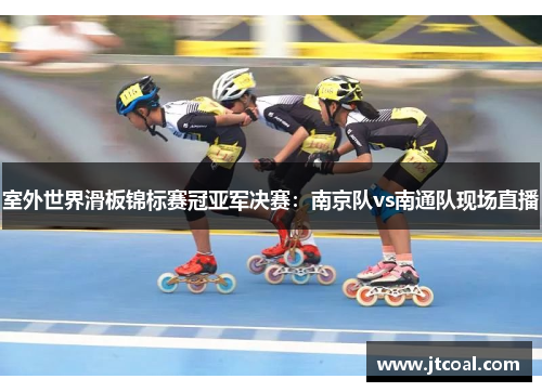 室外世界滑板锦标赛冠亚军决赛：南京队vs南通队现场直播