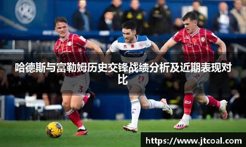 哈德斯与富勒姆历史交锋战绩分析及近期表现对比